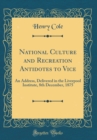 Image for National Culture and Recreation Antidotes to Vice: An Address, Delivered in the Liverpool Institute, 8th December, 1875 (Classic Reprint)