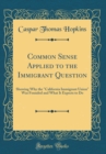 Image for Common Sense Applied to the Immigrant Question: Showing Why the &quot;California Immigrant Union&quot; Was Founded and What It Expects to Do (Classic Reprint)