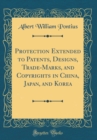 Image for Protection Extended to Patents, Designs, Trade-Marks, and Copyrights in China, Japan, and Korea (Classic Reprint)