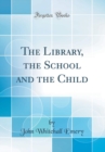 Image for The Library, the School and the Child (Classic Reprint)