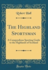 Image for The Highland Sportsman: A Compendious Sporting Guide to the Highlands of Scotland (Classic Reprint)