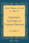 Image for Goethe&#39;s Letters to Leipzig Friends (Classic Reprint)