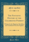 Image for The Fantastic History of the Celebrated Pierrot: Written by the Magician Alcofribas, and Translated From the Sogdian (Classic Reprint)