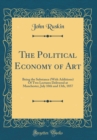 Image for The Political Economy of Art: Being the Substance (With Additions) Of Two Lectures Delivered at Manchester, July 10th and 13th, 1857 (Classic Reprint)