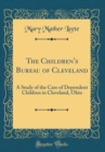 Image for The Children&#39;s Bureau of Cleveland: A Study of the Care of Dependent Children in Cleveland, Ohio (Classic Reprint)