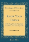 Image for Know Your Towns: Published as an Aid to Good Citizenship by the League of Women Voters of Champaign County, Illinois, a Non-Partisan Organization (Classic Reprint)
