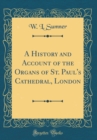 Image for A History and Account of the Organs of St. Paul&#39;s Cathedral, London (Classic Reprint)