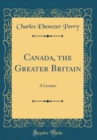 Image for Canada, the Greater Britain: A Lecture (Classic Reprint)