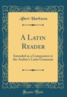 Image for A Latin Reader: Intended as a Companion to the Author&#39;s Latin Grammar (Classic Reprint)