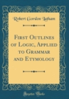Image for First Outlines of Logic, Applied to Grammar and Etymology (Classic Reprint)