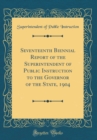 Image for Seventeenth Biennial Report of the Superintendent of Public Instruction to the Governor of the State, 1904 (Classic Reprint)