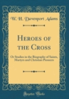 Image for Heroes of the Cross: Or Studies in the Biography of Saints, Martyrs and Christian Pioneers (Classic Reprint)