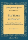 Image for Six Years in Biscay: Comprising a Personal Narrative of the Sieges of Bilbao (Classic Reprint)