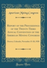 Image for Report of the Proceedings of the Twenty-Third Annual Convention of the American Mining Congress: Denver, Colorado, November 15-20, 1920 (Classic Reprint)