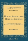 Image for How to Attract and Hold an Audience: A Popular Treatise on the Nature, Preparation, and Delivery of Public Discourse (Classic Reprint)