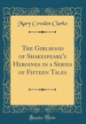 Image for The Girlhood of Shakespeare&#39;s Heroines in a Series of Fifteen Tales (Classic Reprint)