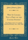 Image for Why Is Canada Not a Part of the United States?: Read Before the U. S. Catholic Historical Society, Nov. 25th, 1889 (Classic Reprint)