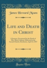 Image for Life and Death in Christ: A Sermon, Occasioned by the Death of Mrs. Mary Codman, Delivered in the Second Church, Dorchester, April 12, 1857 (Classic Reprint)