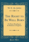 Image for The Right to Be Well Born: Or Horse Breeding in Its Relation to Eugenics (Classic Reprint)