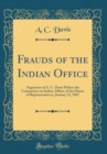 Image for Frauds of the Indian Office: Argument of A. C. Davis Before the Committee on Indian Affairs of the House of Representatives, January 12, 1867 (Classic Reprint)