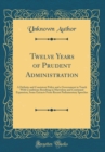 Image for Twelve Years of Prudent Administration: A Definite and Consistent Policy and a Government in Touch With Conditions Resulting in Marvelous and Continued Expansion, Some Extracts From Recent Parliamenta