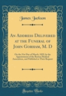 Image for An Address Delivered at the Funeral of John Gorham, M. D: On the 31st Day of March, 1829, by the Appointment of the Boston Medical Association, and Published at Their Request (Classic Reprint)
