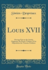 Image for Louis XVII: Ouvrage Fait sur des Arretes Originaux, des Proces-Verbaux, Et les Depositions des Temoins Oculaires (Classic Reprint)