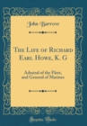 Image for The Life of Richard Earl Howe, K. G: Admiral of the Fleet, and General of Marines (Classic Reprint)