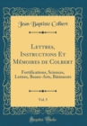 Image for Lettres, Instructions Et Memoires de Colbert, Vol. 5: Fortifications, Sciences, Lettres, Beaux-Arts, Batiments (Classic Reprint)