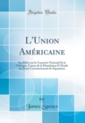 Image for L&#39;Union Americaine: Ses Effets sur le Caractere National Et la Politique, Causes de la Dissolution Et Etude du Droit Constitutionnel de Separation (Classic Reprint)