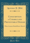 Image for Consumption a Curable and Preventable Disease: What a Laymen Should Know About It (Classic Reprint)