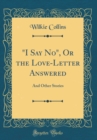 Image for &quot;I Say No&quot;, Or the Love-Letter Answered: And Other Stories (Classic Reprint)