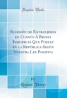 Image for Sucesion de Extranjeros en Cuanto A Bienes Inmuebles Que Posean en la Republica Segun Nuestra Ley Positiva (Classic Reprint)