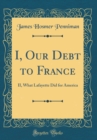 Image for I, Our Debt to France: II, What Lafayette Did for America (Classic Reprint)