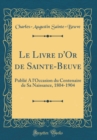 Image for Le Livre d&#39;Or de Sainte-Beuve: Publie A l&#39;Occasion du Centenaire de Sa Naissance, 1804-1904 (Classic Reprint)