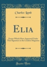 Image for Elia: Essays Which Have Appeared Under That Signature in the London Magazine (Classic Reprint)