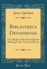 Image for Bibliotheca Devoniensis: A Catalogue of the Printed Books Relating to the County of Devon (Classic Reprint)