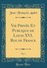 Image for Vie Privee Et Publique de Louis XVI, Roi de France, Vol. 1 (Classic Reprint)