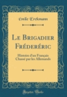 Image for Le Brigadier Fredereric: Histoire d&#39;un Francais Chasse par les Allemands (Classic Reprint)
