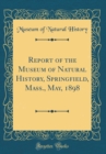 Image for Report of the Museum of Natural History, Springfield, Mass., May, 1898 (Classic Reprint)