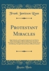 Image for Protestant Miracles: High Orthodox and Evangelical Authority for the Belief in Divine Interposition in Human Affairs; Some Account of Marvelous Cures of Illness, Rescue From Danger, Death, Poverty and