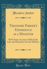 Image for Theodore Parker&#39;s Experience as a Minister: With Some Account of His Early Life, and Education for the Ministry (Classic Reprint)