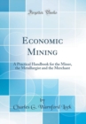 Image for Economic Mining: A Practical Handbook for the Miner, the Metallurgist and the Merchant (Classic Reprint)