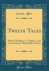 Image for Twelve Tales: With a Headpiece, a Tailpiece, and an Intermezzo: Being Select Stories (Classic Reprint)