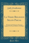 Image for La Vraie Religion Selon Pascal: Recherche de l&#39;Ordonnance Purement Logique de Ses Pensees Relatives A la Religion (Classic Reprint)