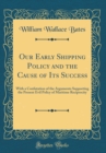Image for Our Early Shipping Policy and the Cause of Its Success: With a Confutation of the Arguments Supporting the Present Evil Policy of Maritime Reciprocity (Classic Reprint)