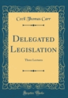 Image for Delegated Legislation: Three Lectures (Classic Reprint)