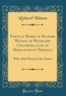 Image for Poetical Works of Richard Watson, of Woodland Collieries, Late of Middleton-in-Teesdale: With a Brief Sketch of the Author (Classic Reprint)