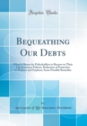 Image for Bequeathing Our Debts: What It Means for Policyholders to Borrow on Their Life Insurance Policies, Reduction of Protection to Widows and Orphans, Some Possible Remedies (Classic Reprint)