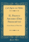 Image for IL Franco Arciero (Der Freischutz): A Lyric Drama, in Three Acts (Classic Reprint)